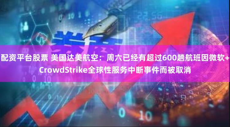 配资平台股票 美国达美航空：周六已经有超过600趟航班因微软+CrowdStrike全球性服务中断事件而被取消