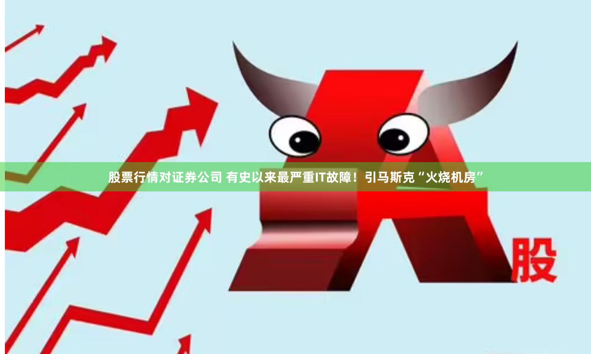 股票行情对证券公司 有史以来最严重IT故障！引马斯克“火烧机房”