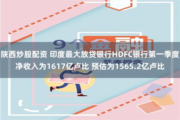 陕西炒股配资 印度最大放贷银行HDFC银行第一季度净收入为1617亿卢比 预估为1565.2亿卢比