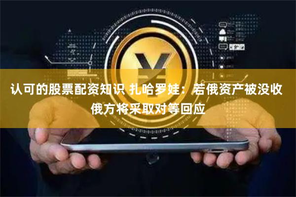 认可的股票配资知识 扎哈罗娃：若俄资产被没收 俄方将采取对等回应