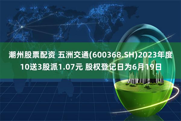 潮州股票配资 五洲交通(600368.SH)2023年度10送3股派1.07元 股权登记日为6月19日