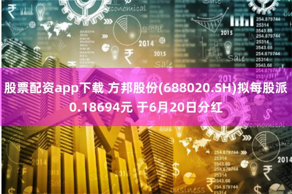 股票配资app下载 方邦股份(688020.SH)拟每股派0.18694元 于6月20日分红