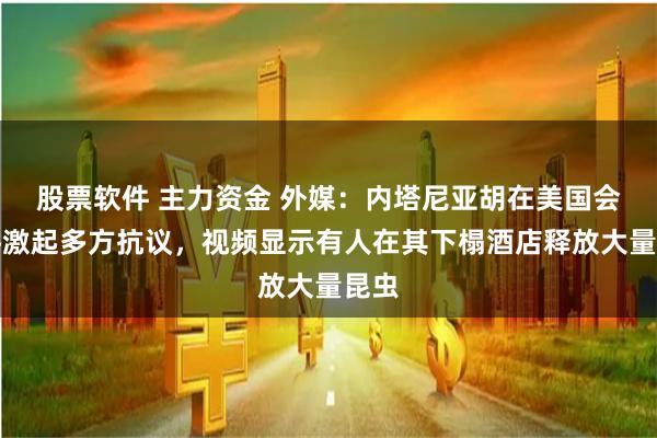 股票软件 主力资金 外媒：内塔尼亚胡在美国会演讲激起多方抗议，视频显示有人在其下榻酒店释放大量昆虫