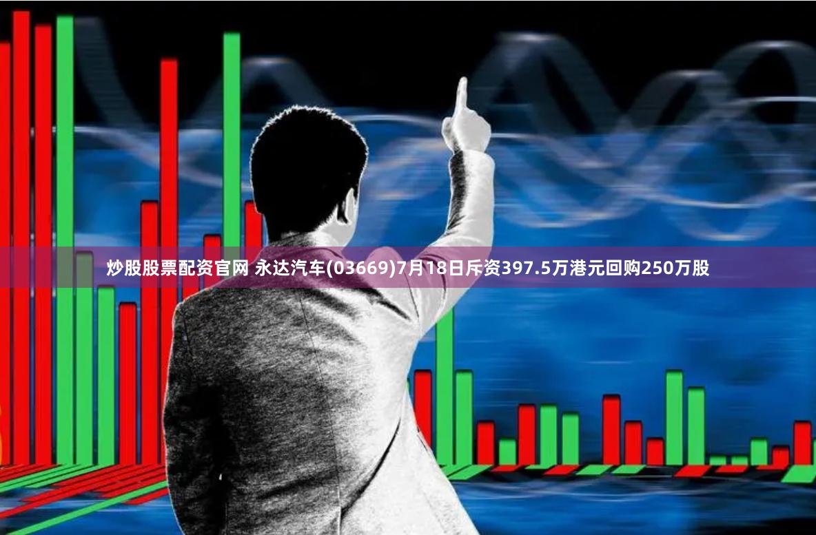 炒股股票配资官网 永达汽车(03669)7月18日斥资397.5万港元回购250万股