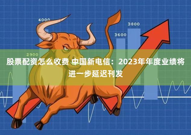 股票配资怎么收费 中国新电信：2023年年度业绩将进一步延迟刊发