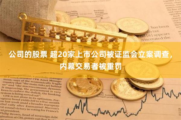 公司的股票 超20家上市公司被证监会立案调查，内幕交易者被重罚