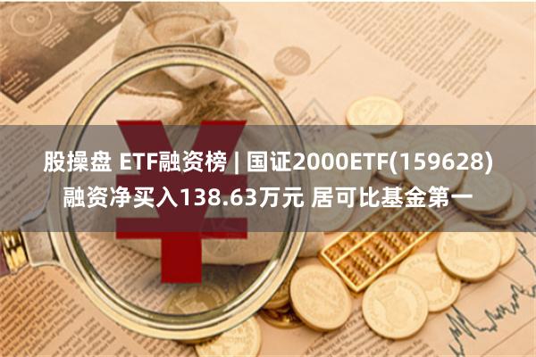 股操盘 ETF融资榜 | 国证2000ETF(159628)融资净买入138.63万元 居可比基金第一