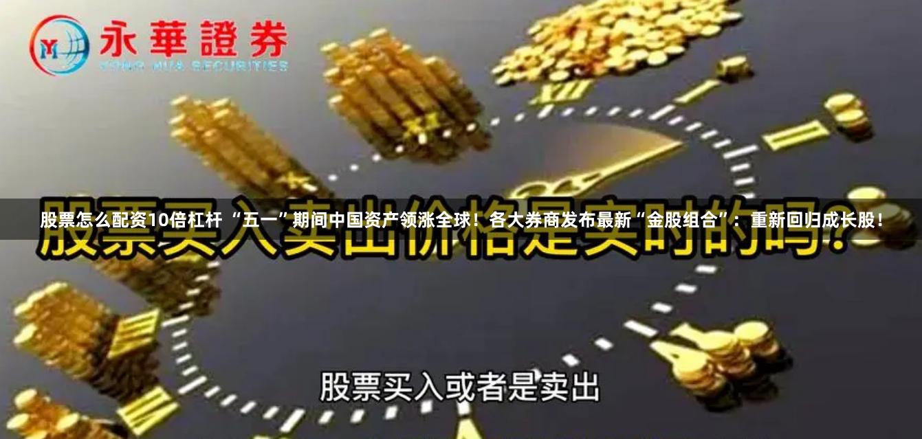 股票怎么配资10倍杠杆 “五一”期间中国资产领涨全球！各大券商发布最新“金股组合”：重新回归成长股！