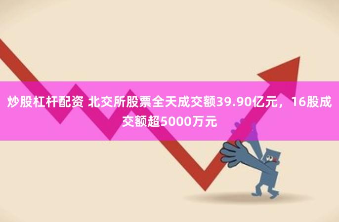 炒股杠杆配资 北交所股票全天成交额39.90亿元，16股成交额超5000万元