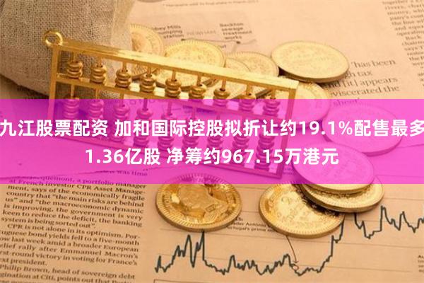 九江股票配资 加和国际控股拟折让约19.1%配售最多1.36亿股 净筹约967.15万港元