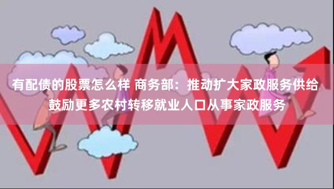 有配债的股票怎么样 商务部：推动扩大家政服务供给 鼓励更多农村转移就业人口从事家政服务