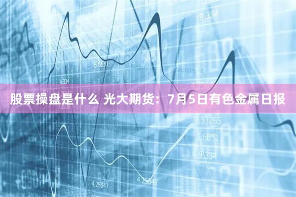 股票操盘是什么 光大期货：7月5日有色金属日报