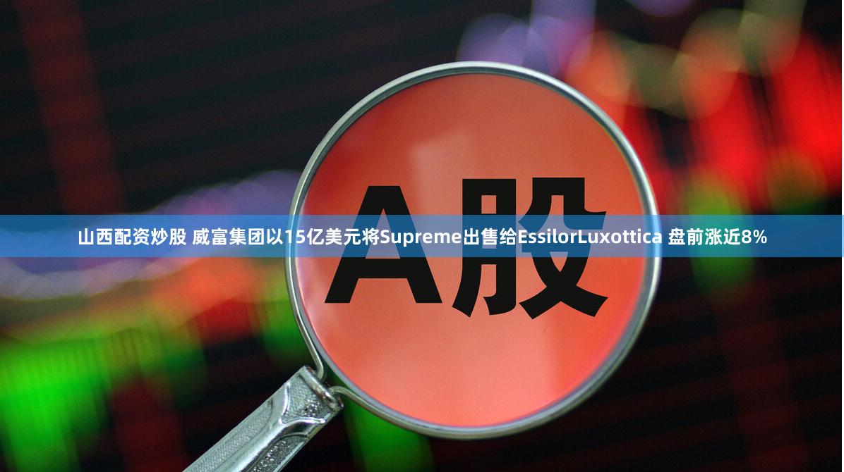 山西配资炒股 威富集团以15亿美元将Supreme出售给EssilorLuxottica 盘前涨近8%