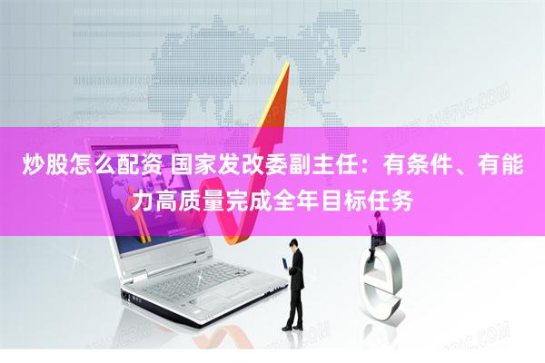 炒股怎么配资 国家发改委副主任：有条件、有能力高质量完成全年目标任务