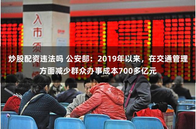 炒股配资违法吗 公安部：2019年以来，在交通管理方面减少群众办事成本700多亿元