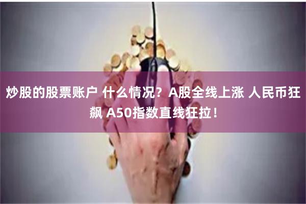 炒股的股票账户 什么情况？A股全线上涨 人民币狂飙 A50指数直线狂拉！