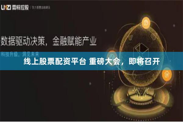 线上股票配资平台 重磅大会，即将召开