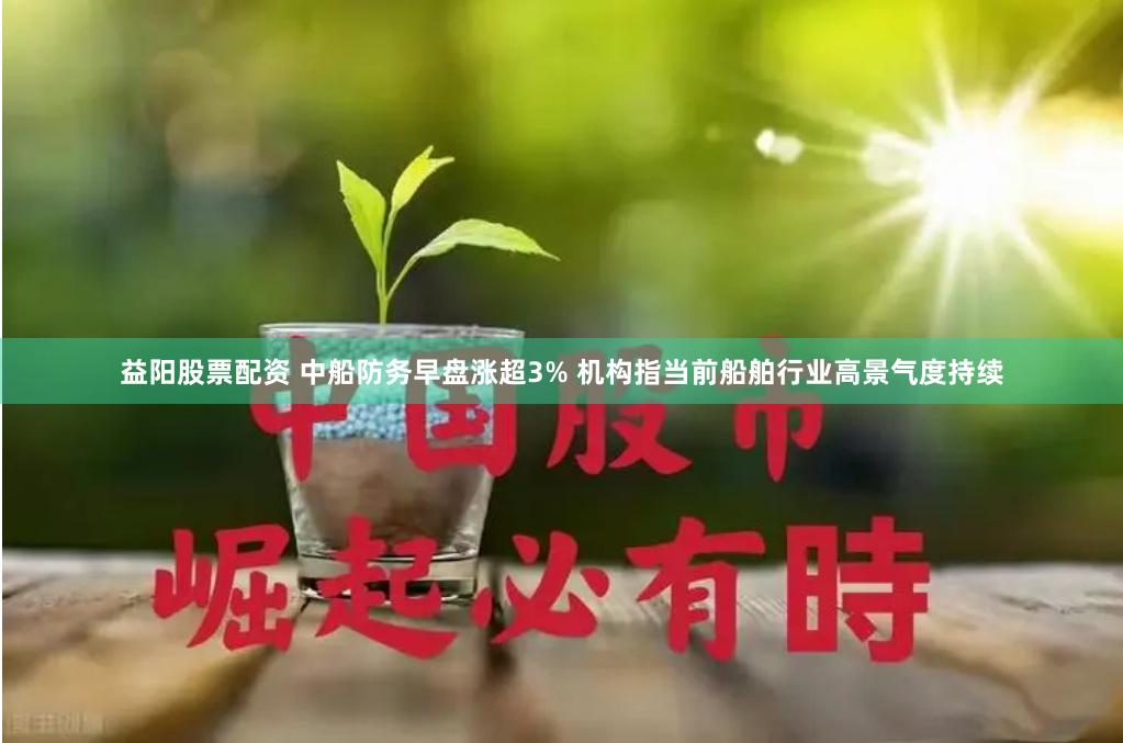 益阳股票配资 中船防务早盘涨超3% 机构指当前船舶行业高景气度持续