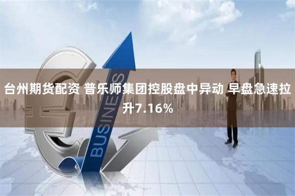 台州期货配资 普乐师集团控股盘中异动 早盘急速拉升7.16%