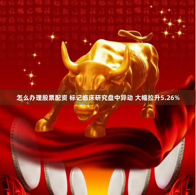 怎么办理股票配资 标记临床研究盘中异动 大幅拉升5.26%