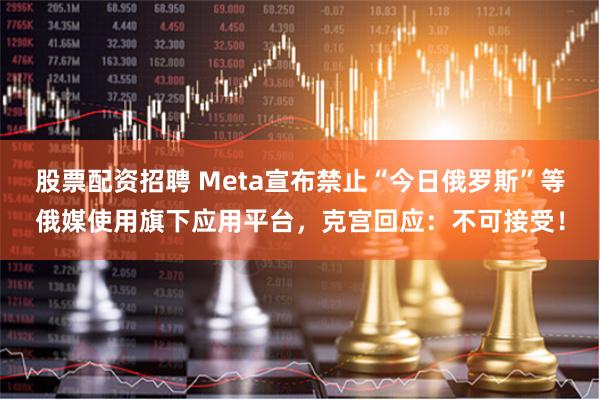 股票配资招聘 Meta宣布禁止“今日俄罗斯”等俄媒使用旗下应用平台，克宫回应：不可接受！