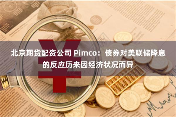 北京期货配资公司 Pimco：债券对美联储降息的反应历来因经济状况而异