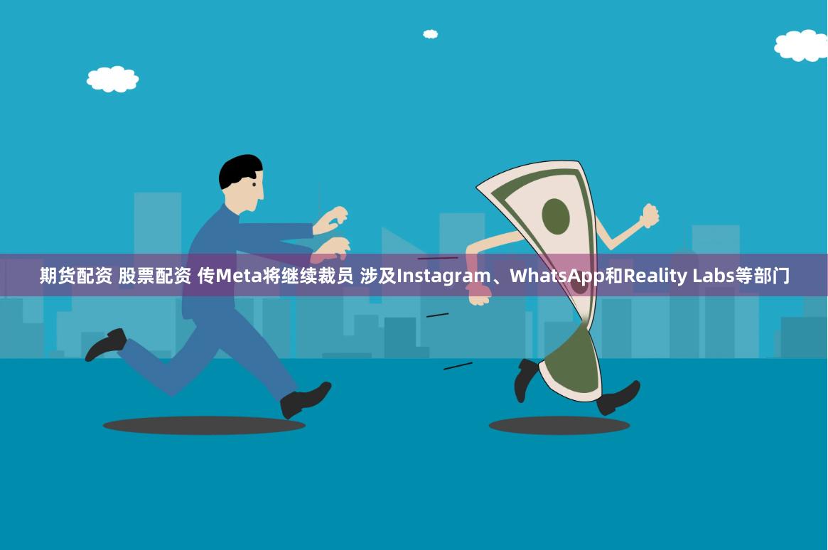 期货配资 股票配资 传Meta将继续裁员 涉及Instagram、WhatsApp和Reality Labs等部门