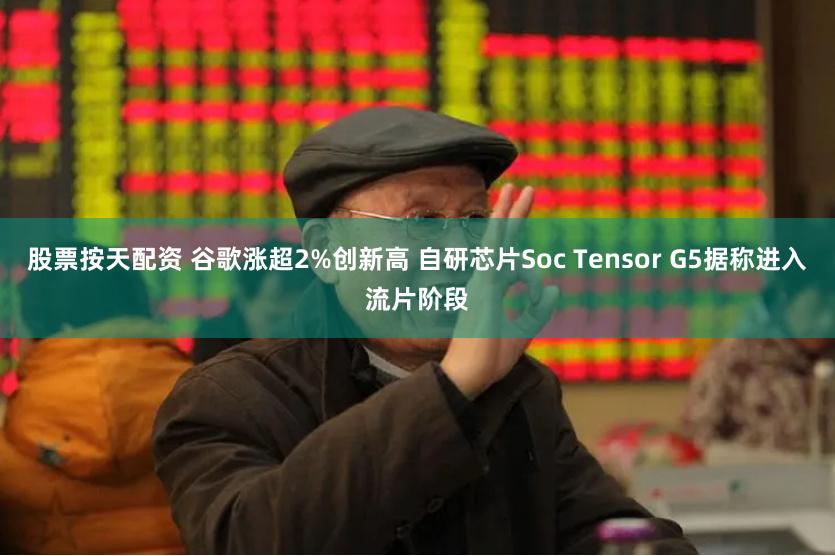 股票按天配资 谷歌涨超2%创新高 自研芯片Soc Tensor G5据称进入流片阶段