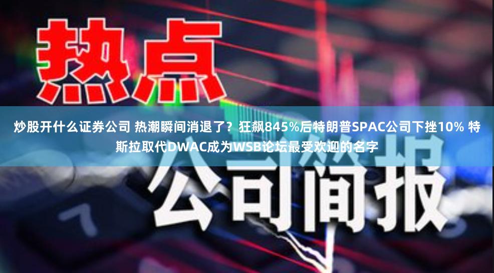 炒股开什么证券公司 热潮瞬间消退了？狂飙845%后特朗普SPAC公司下挫10% 特斯拉取代DWAC成为WSB论坛最受欢迎的名字