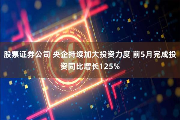 股票证券公司 央企持续加大投资力度 前5月完成投资同比增长125%