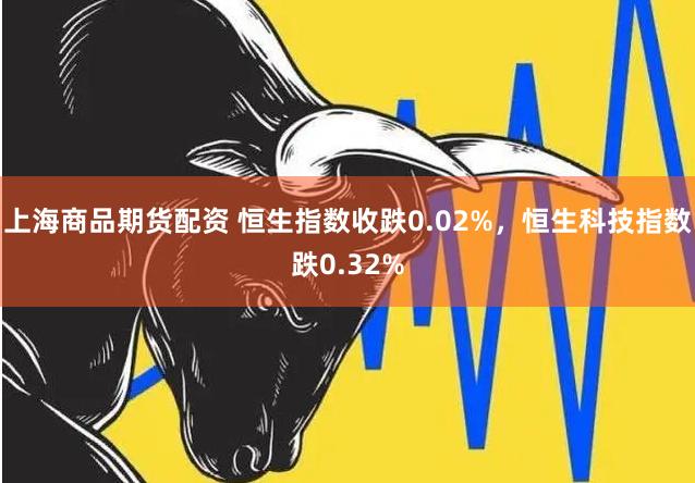 上海商品期货配资 恒生指数收跌0.02%，恒生科技指数跌0.32%