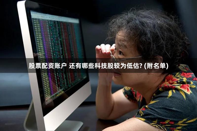 股票配资账户 还有哪些科技股较为低估? (附名单)