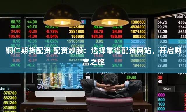铜仁期货配资 配资炒股：选择靠谱配资网站，开启财富之旅