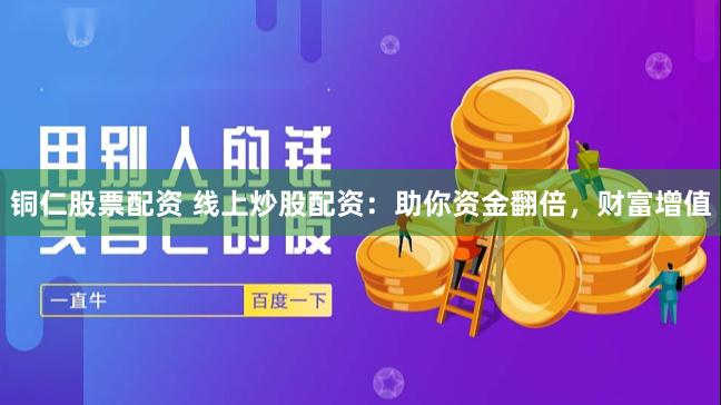 铜仁股票配资 线上炒股配资:助你资金翻倍,财富增值