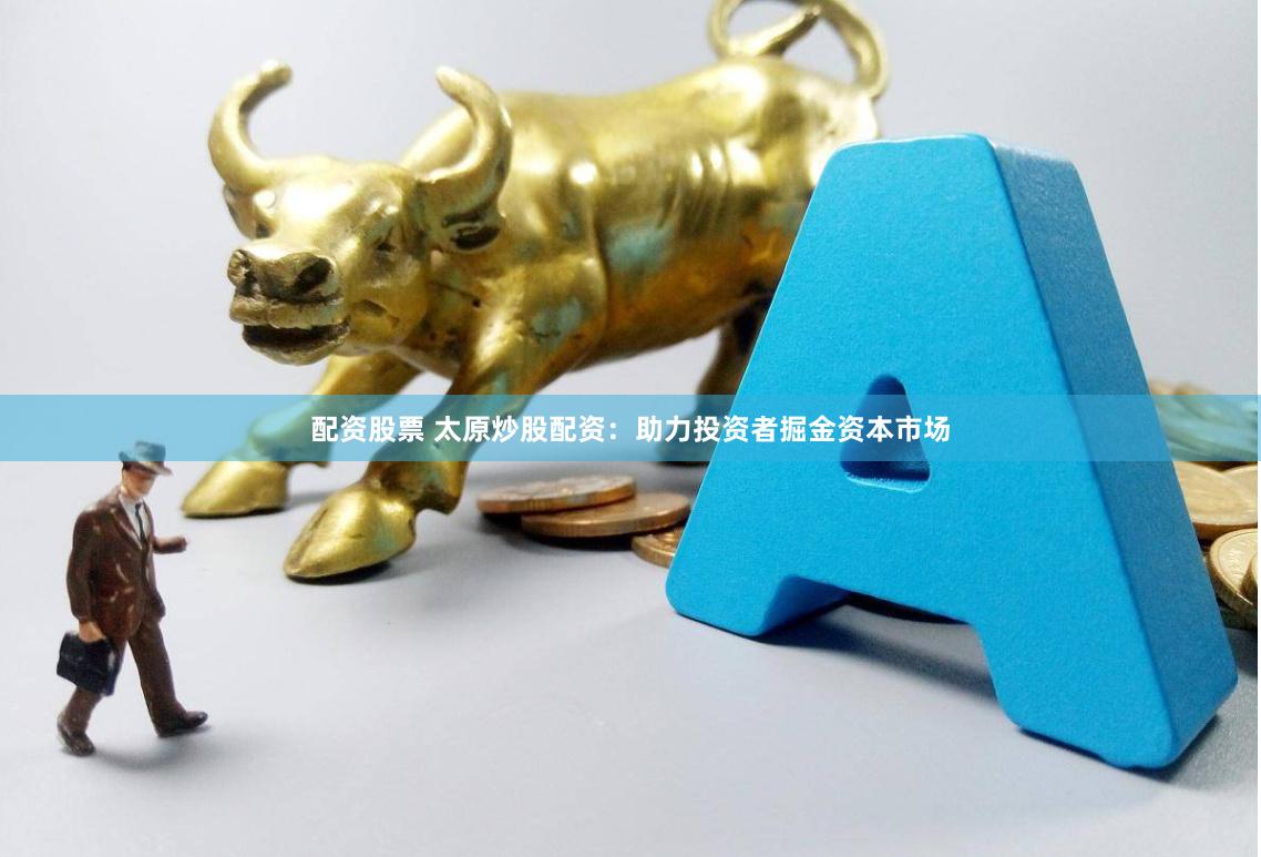 配资股票 太原炒股配资:助力投资者掘金资本市场