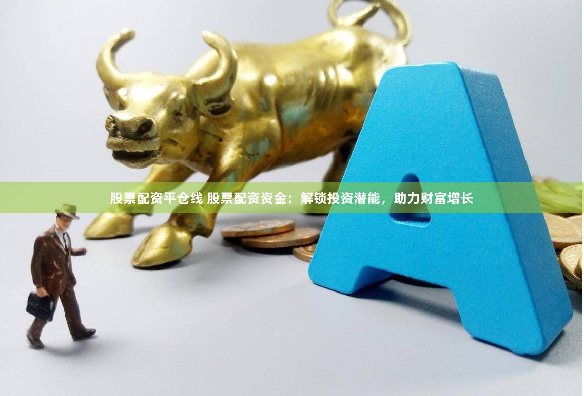 股票配资平仓线 股票配资资金：解锁投资潜能，助力财富增长