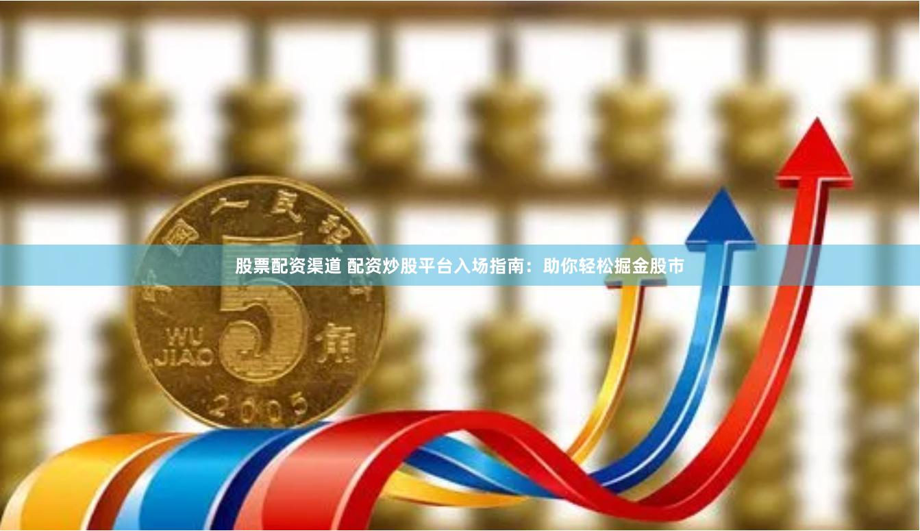股票配资渠道 配资炒股平台入场指南:助你轻松掘金股市