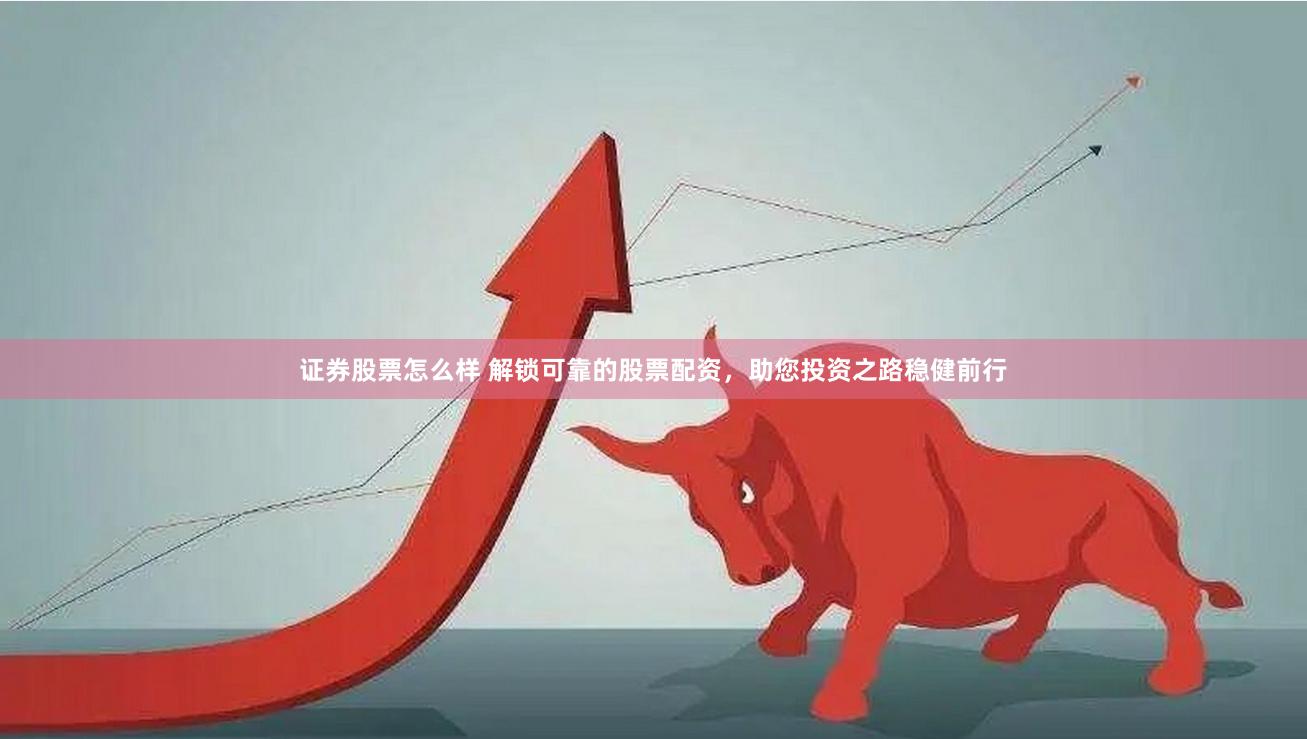 证券股票怎么样 解锁可靠的股票配资，助您投资之路稳健前行