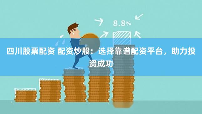 四川股票配资 配资炒股：选择靠谱配资平台，助力投资成功