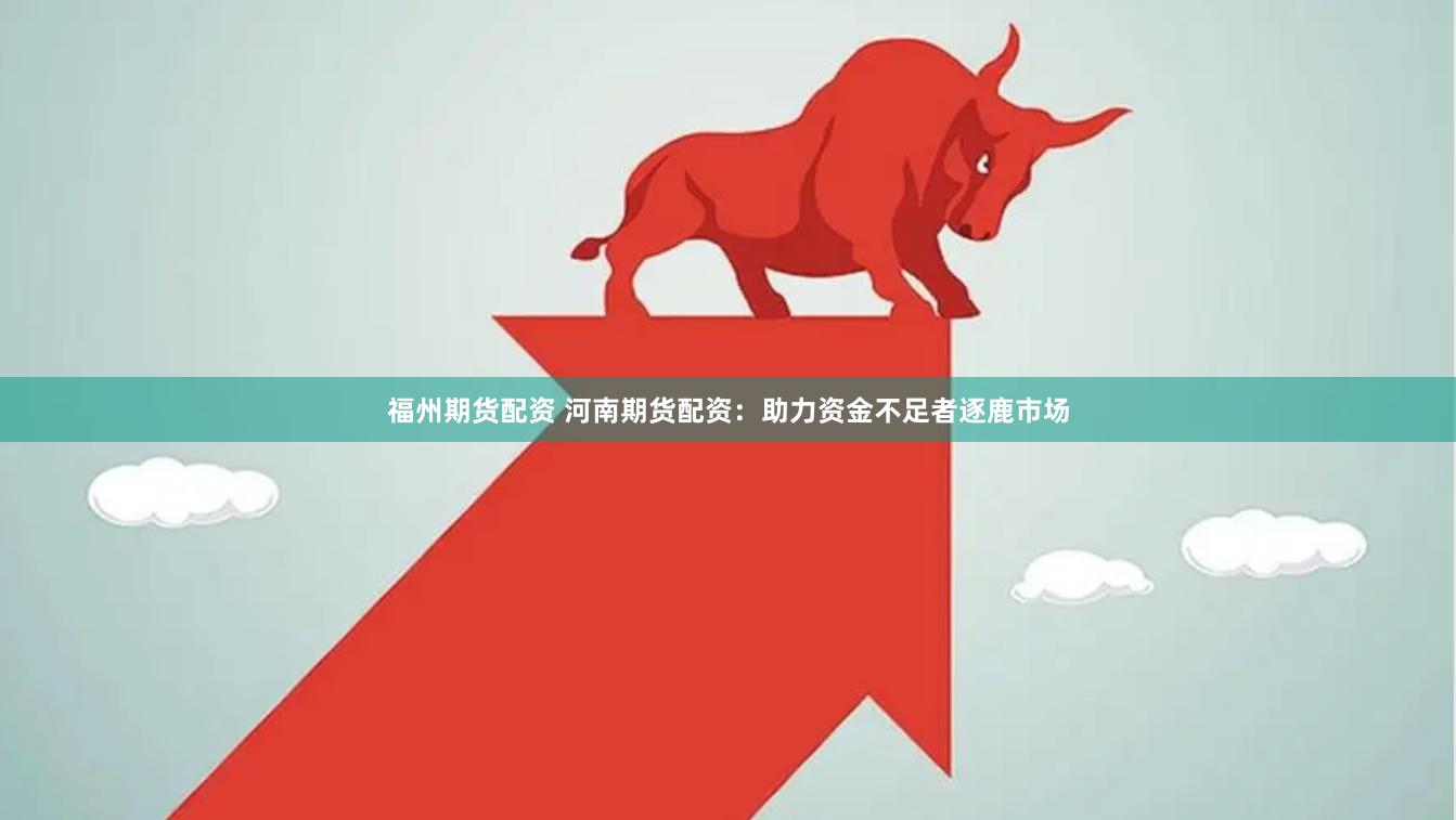 福州期货配资 河南期货配资:助力资金不足者逐鹿市场