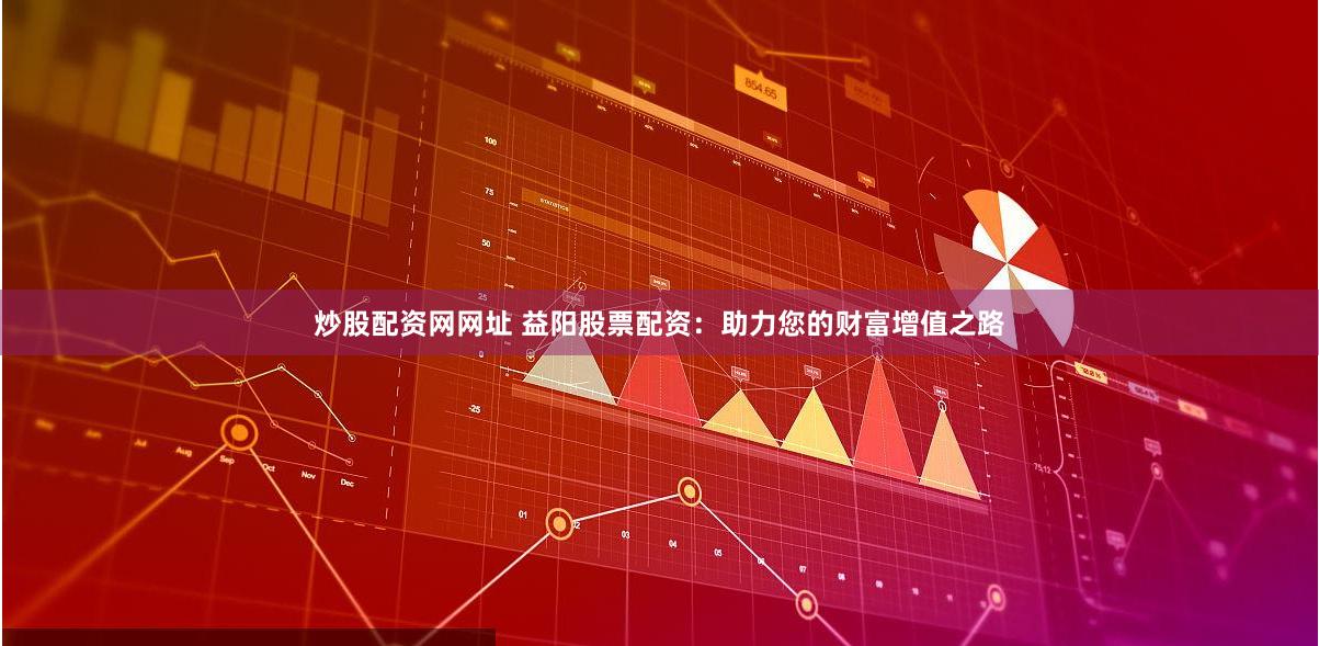 炒股配资网网址 益阳股票配资：助力您的财富增值之路