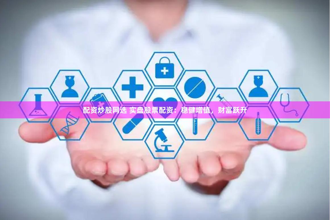 配资炒股网选 实盘股票配资：稳健增值，财富跃升