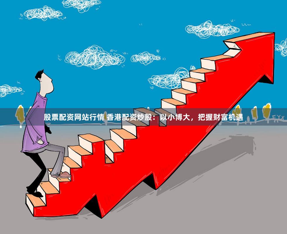 股票配资网站行情 香港配资炒股:以小博大,把握财富机遇