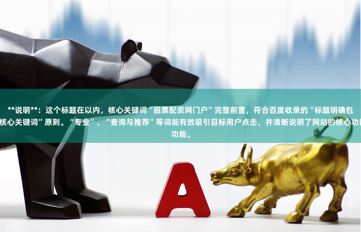 **说明**：这个标题在以内，核心关键词“股票配资网门户”完整前置，符合百度收录的“标题明确包含核心关键词”原则。“专业”、“查询与推荐”等词能有效吸引目标用户点击，并清晰说明了网站的核心功能。