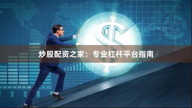 炒股配资之家：专业杠杆平台指南