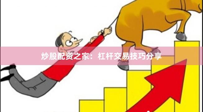 炒股配资之家：杠杆交易技巧分享
