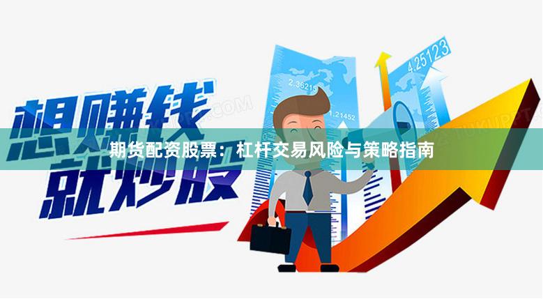 期货配资股票：杠杆交易风险与策略指南