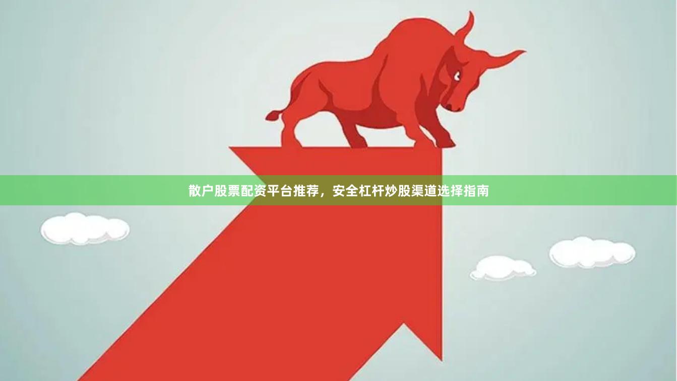 散户股票配资平台推荐，安全杠杆炒股渠道选择指南