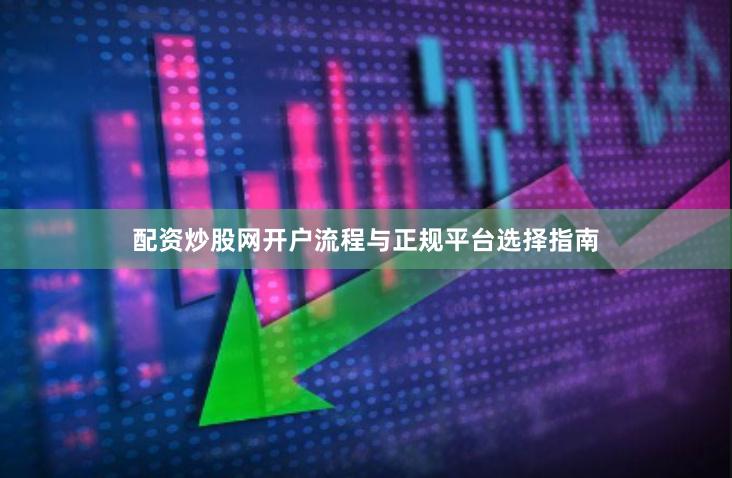 配资炒股网开户流程与正规平台选择指南