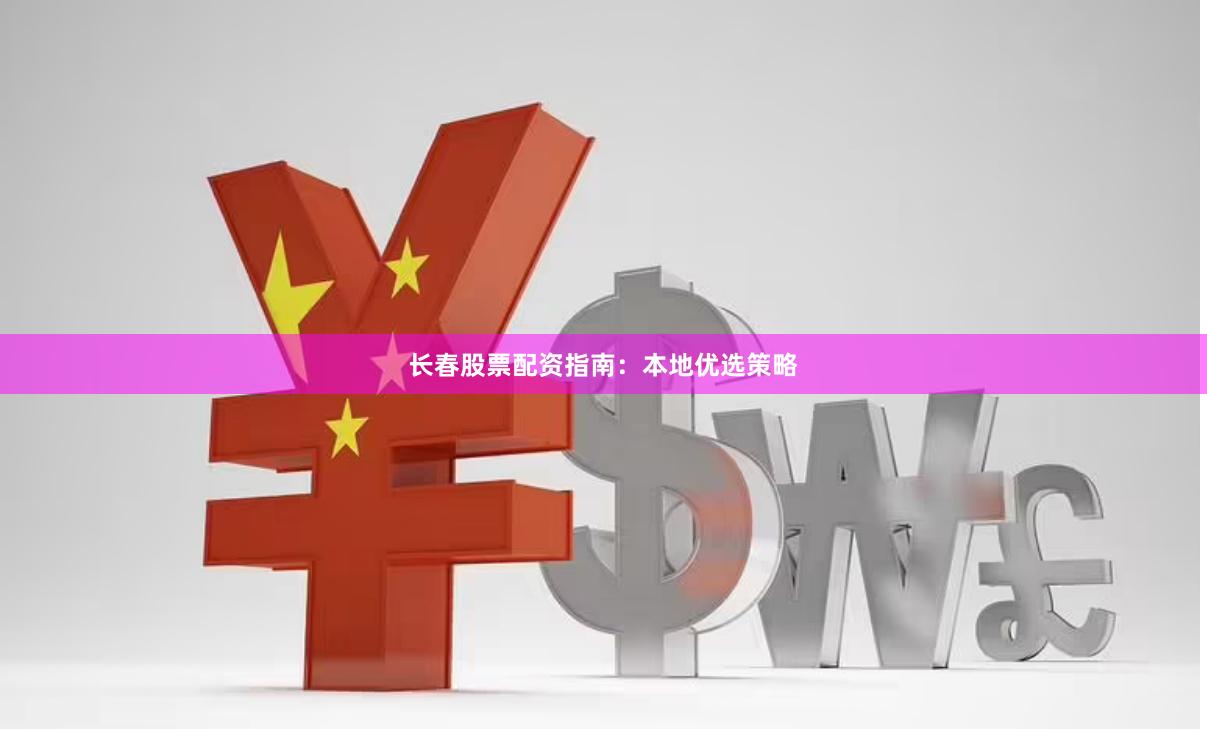 长春股票配资指南：本地优选策略